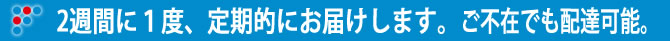 2週間に1度、定期的にお届けします。ご不在でも配達可能。